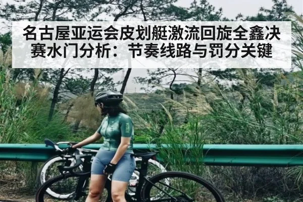 名古屋亚运会皮划艇激流回旋全鑫决赛水门分析：节奏线路与罚分关键