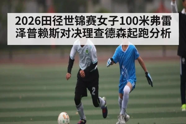 2026田径世锦赛女子100米弗雷泽普赖斯对决理查德森起跑分析