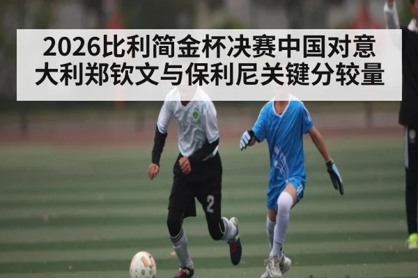 2026比利简金杯决赛中国对意大利郑钦文与保利尼关键分较量