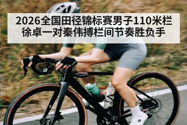 2026全国田径锦标赛男子110米栏徐卓一对秦伟搏栏间节奏胜负手 - kaiyun