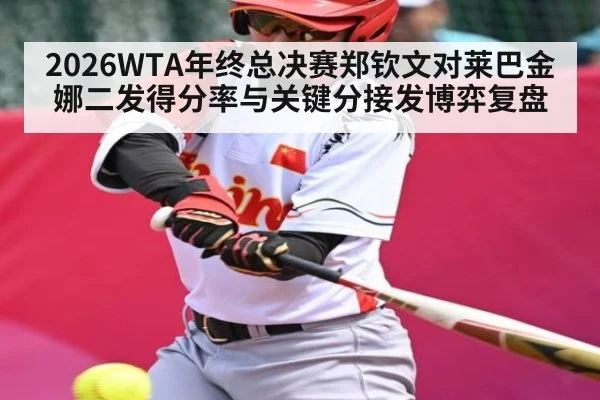 2026WTA年终总决赛郑钦文对莱巴金娜二发得分率与关键分接发博弈复盘 - kaiyun