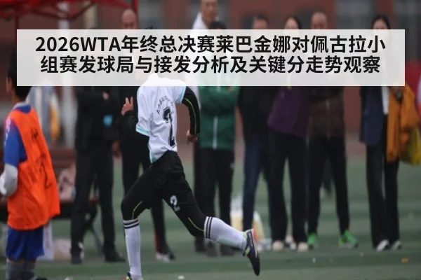 2026WTA年终总决赛莱巴金娜对佩古拉小组赛发球局与接发分析及关键分走势观察 - kaiyun